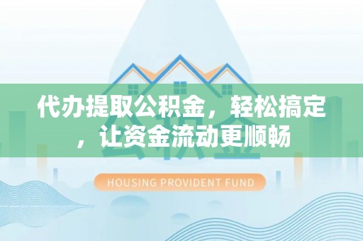 呈贡代办提取公积金，轻松搞定，让资金流动更顺畅