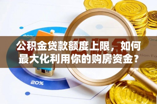 呈贡公积金贷款额度上限，如何最大化利用你的购房资金？