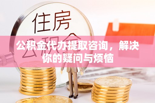 呈贡公积金代办提取咨询，解决你的疑问与烦恼