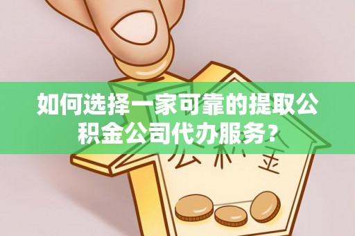 呈贡如何选择一家可靠的提取公积金公司代办服务？