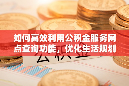呈贡如何高效利用公积金服务网点查询功能，优化生活规划