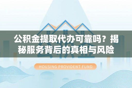 呈贡公积金提取代办可靠吗？揭秘服务背后的真相与风险