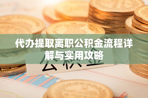呈贡代办提取离职公积金流程详解与实用攻略