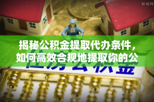 呈贡揭秘公积金提取代办条件，如何高效合规地提取你的公积金