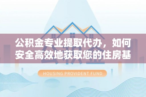 呈贡公积金专业提取代办，如何安全高效地获取您的住房基金