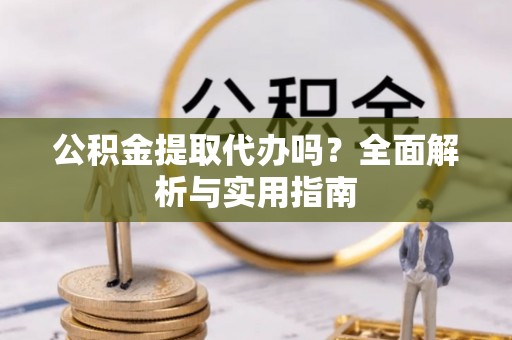 呈贡公积金提取代办吗？全面解析与实用指南