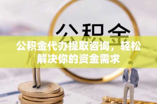 呈贡公积金代办提取咨询，轻松解决你的资金需求
