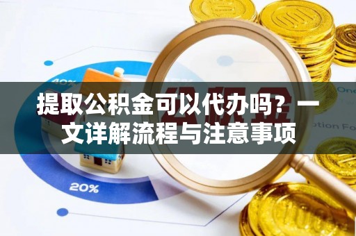 呈贡提取公积金可以代办吗？一文详解流程与注意事项