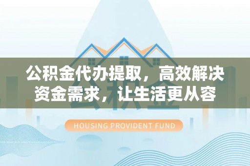 呈贡公积金代办提取，高效解决资金需求，让生活更从容