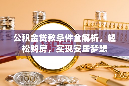 呈贡公积金贷款条件全解析，轻松购房，实现安居梦想