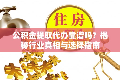 呈贡公积金提取代办靠谱吗？揭秘行业真相与选择指南