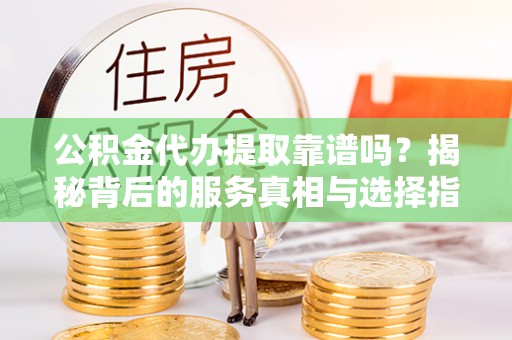 呈贡公积金代办提取靠谱吗？揭秘背后的服务真相与选择指南