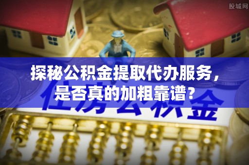 呈贡探秘公积金提取代办服务，是否真的加粗靠谱？