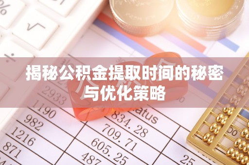 呈贡揭秘公积金提取时间的秘密与优化策略