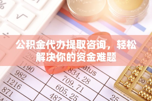 呈贡公积金代办提取咨询，轻松解决你的资金难题