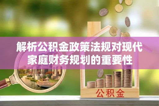 呈贡解析公积金政策法规对现代家庭财务规划的重要性