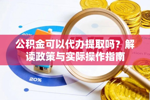 呈贡公积金可以代办提取吗？解读政策与实际操作指南