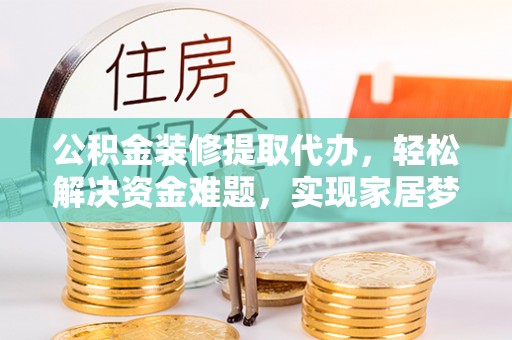 呈贡公积金装修提取代办，轻松解决资金难题，实现家居梦想