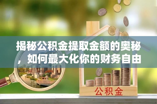 呈贡揭秘公积金提取金额的奥秘，如何最大化你的财务自由