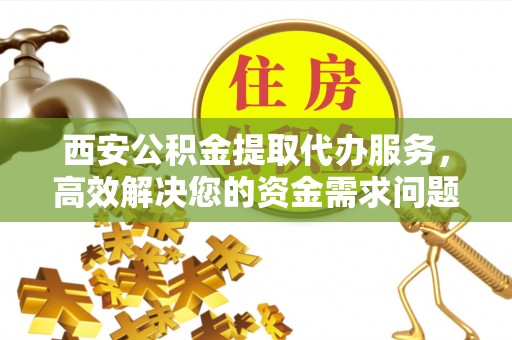 呈贡西安公积金提取代办服务，高效解决您的资金需求问题