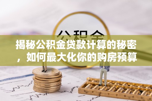 呈贡揭秘公积金贷款计算的秘密，如何最大化你的购房预算