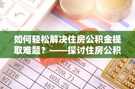呈贡如何轻松解决住房公积金提取难题？——探讨住房公积金提取代办服务