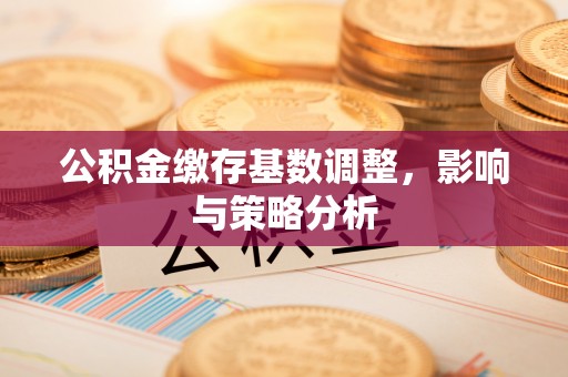 呈贡公积金缴存基数调整，影响与策略分析
