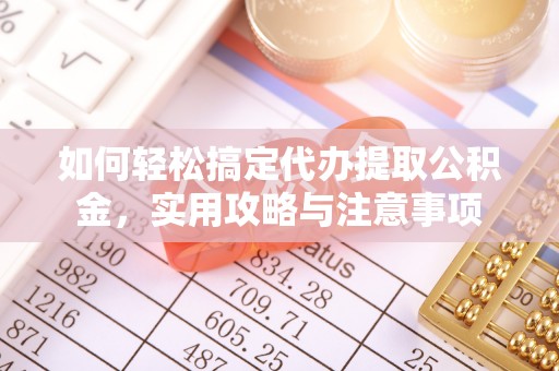 呈贡如何轻松搞定代办提取公积金，实用攻略与注意事项