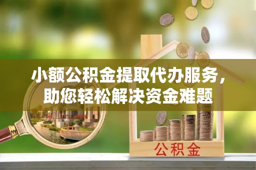 呈贡小额公积金提取代办服务，助您轻松解决资金难题