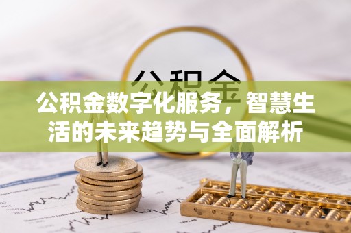 呈贡公积金数字化服务，智慧生活的未来趋势与全面解析