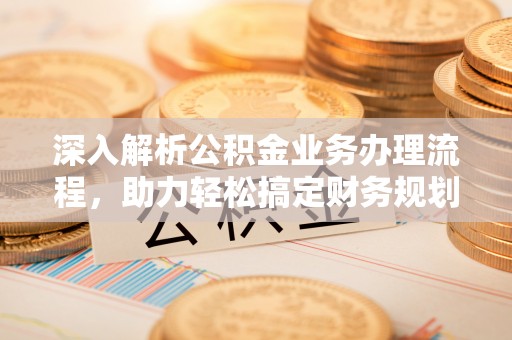 呈贡深入解析公积金业务办理流程，助力轻松搞定财务规划