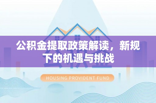 呈贡公积金提取政策解读，新规下的机遇与挑战