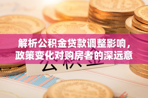 呈贡解析公积金贷款调整影响，政策变化对购房者的深远意义