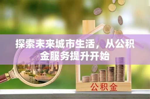 呈贡探索未来城市生活，从公积金服务提升开始