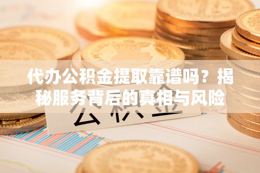 呈贡代办公积金提取靠谱吗？揭秘服务背后的真相与风险