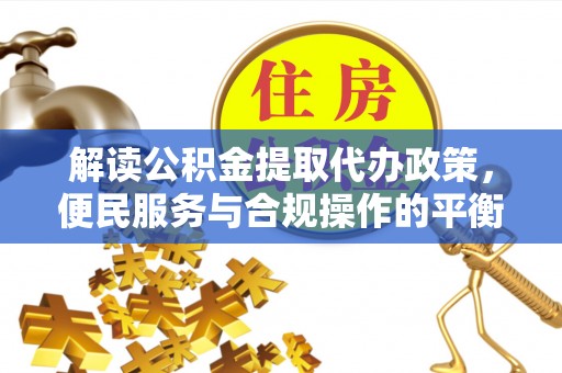 呈贡解读公积金提取代办政策，便民服务与合规操作的平衡之道