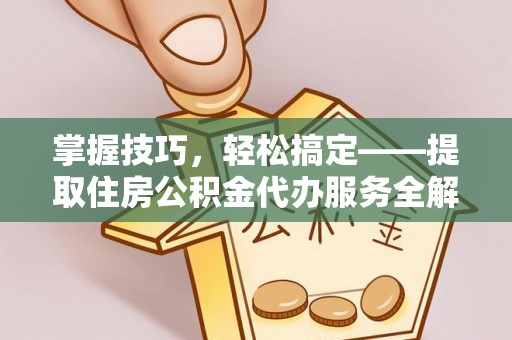 呈贡掌握技巧，轻松搞定——提取住房公积金代办服务全解析