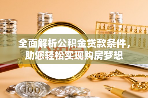 呈贡全面解析公积金贷款条件，助您轻松实现购房梦想