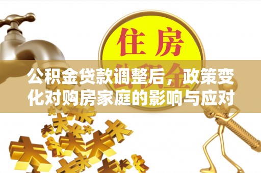 呈贡公积金贷款调整后，政策变化对购房家庭的影响与应对策略