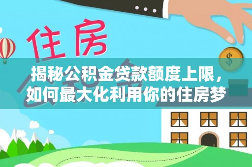 呈贡揭秘公积金贷款额度上限，如何最大化利用你的住房梦想资金？