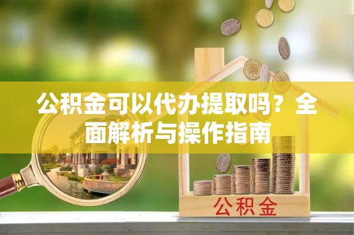 呈贡公积金可以代办提取吗？全面解析与操作指南