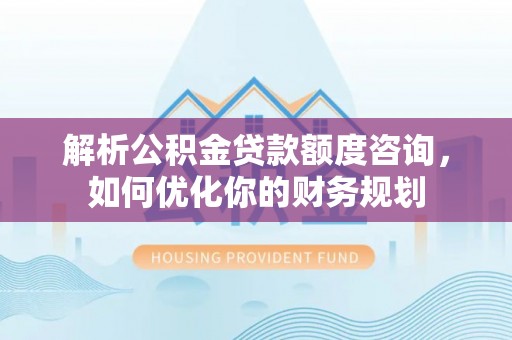 呈贡解析公积金贷款额度咨询，如何优化你的财务规划