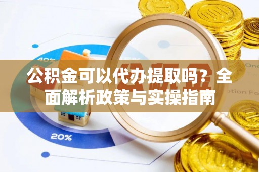 呈贡公积金可以代办提取吗？全面解析政策与实操指南