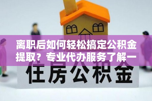 呈贡离职后如何轻松搞定公积金提取？专业代办服务了解一下