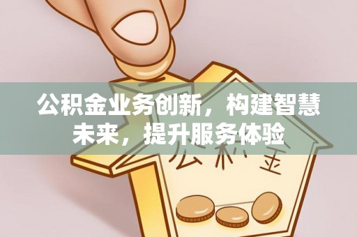 呈贡公积金业务创新，构建智慧未来，提升服务体验