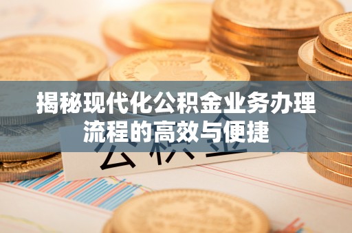 呈贡揭秘现代化公积金业务办理流程的高效与便捷