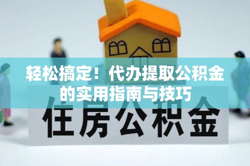 呈贡轻松搞定！代办提取公积金的实用指南与技巧