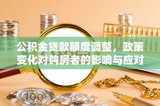呈贡公积金贷款额度调整，政策变化对购房者的影响与应对策略