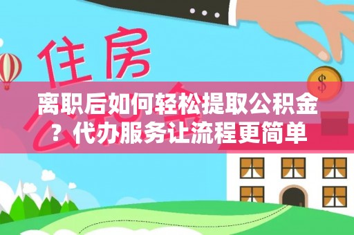 呈贡离职后如何轻松提取公积金？代办服务让流程更简单