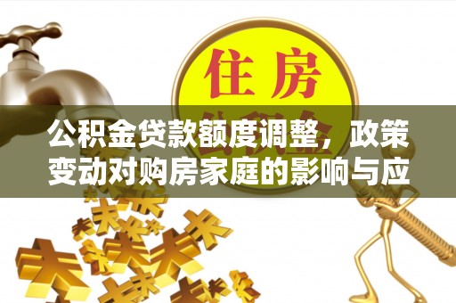 呈贡公积金贷款额度调整，政策变动对购房家庭的影响与应对策略
